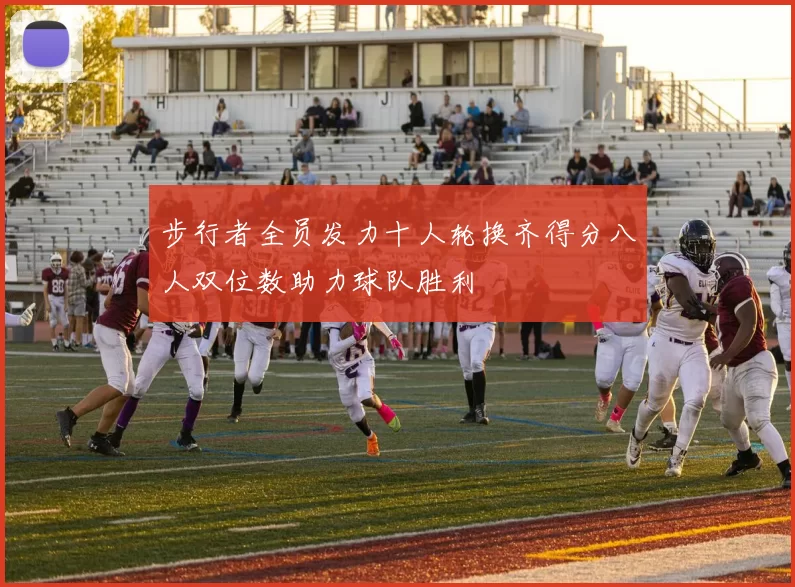 步行者全员发力十人轮换齐得分八人双位数助力球队胜利