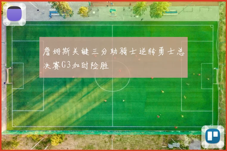 詹姆斯关键三分助骑士逆转勇士总决赛G3加时险胜