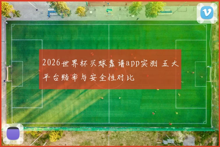 2026世界杯买球靠谱app实测 五大平台赔率与安全性对比