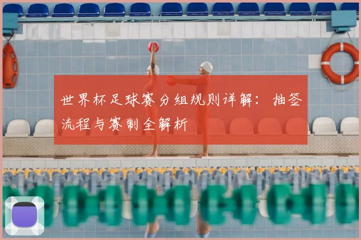 世界杯足球赛分组规则详解：抽签流程与赛制全解析