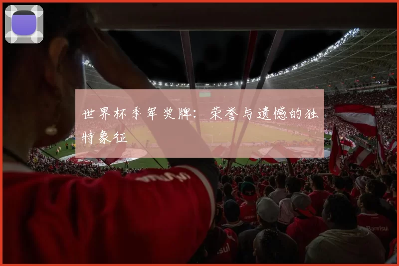 世界杯季军奖牌：荣誉与遗憾的独特象征