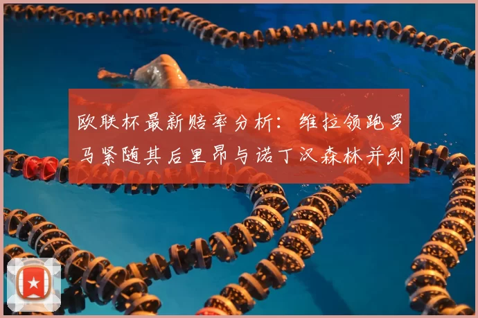 欧联杯最新赔率分析:维拉领跑罗马紧随其后里昂与诺丁汉森林并列争夺第三