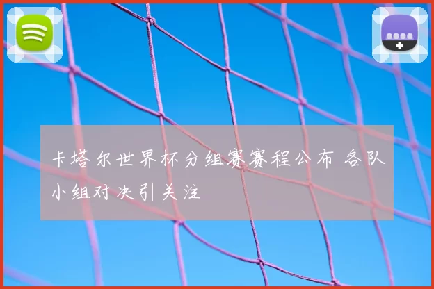 卡塔尔世界杯分组赛赛程公布 各队小组对决引关注