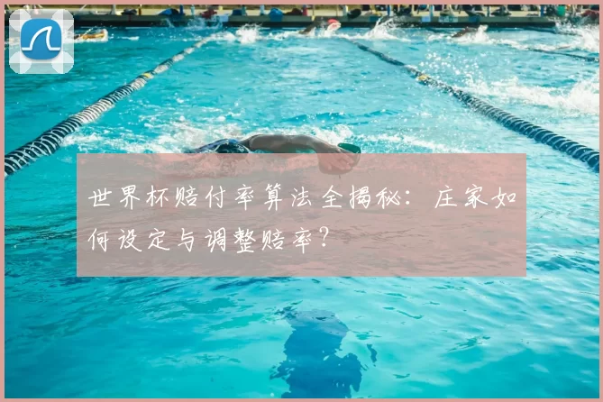 世界杯赔付率算法全揭秘:庄家如何设定与调整赔率?