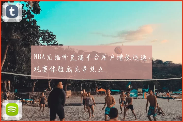 NBA无插件直播平台用户增长迅速,观赛体验成竞争焦点