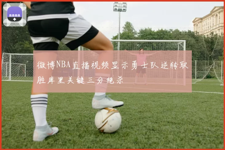 微博NBA直播视频显示勇士队逆转取胜库里关键三分绝杀