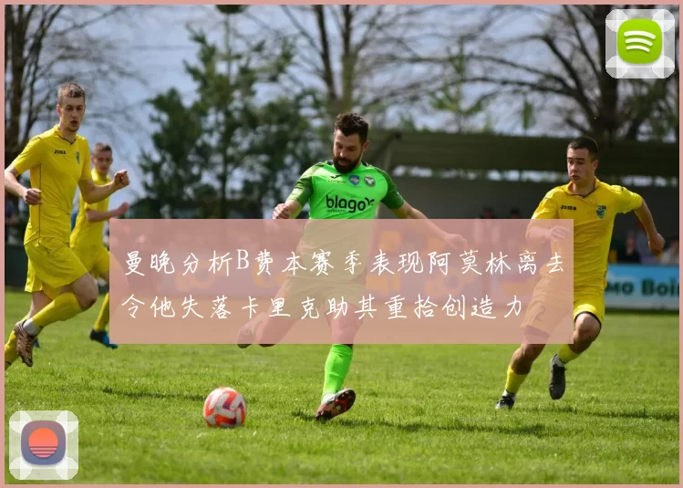 曼晚分析B费本赛季表现阿莫林离去令他失落卡里克助其重拾创造力