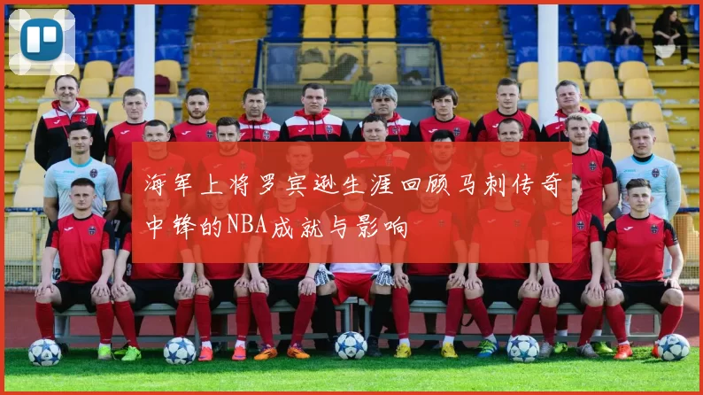 海军上将罗宾逊生涯回顾马刺传奇中锋的NBA成就与影响