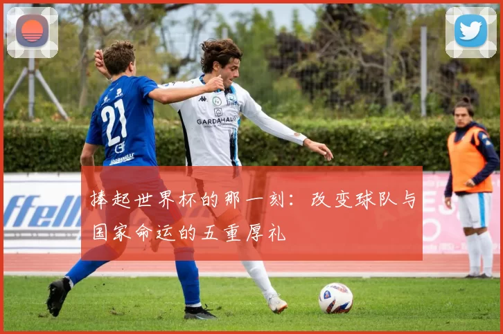捧起世界杯的那一刻：改变球队与国家命运的五重厚礼