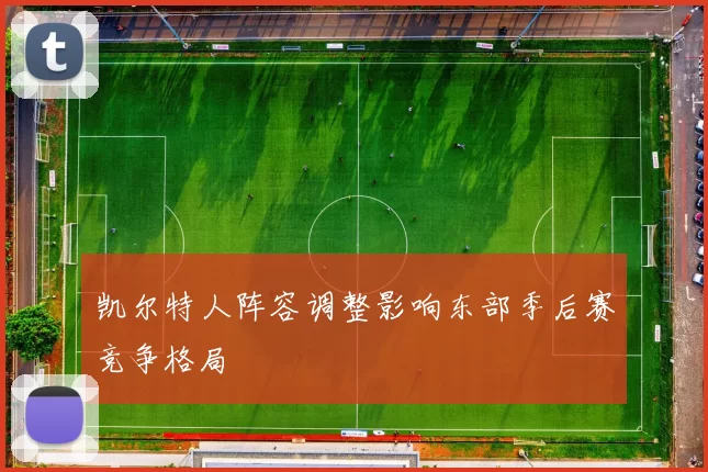 凯尔特人阵容调整影响东部季后赛竞争格局