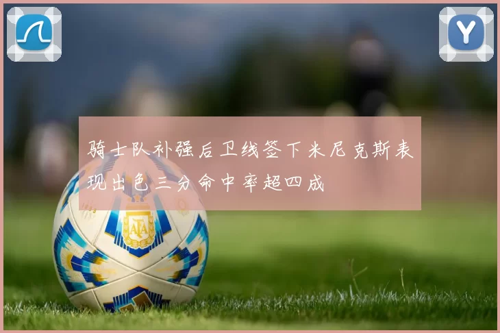 骑士队补强后卫线签下米尼克斯表现出色三分命中率超四成