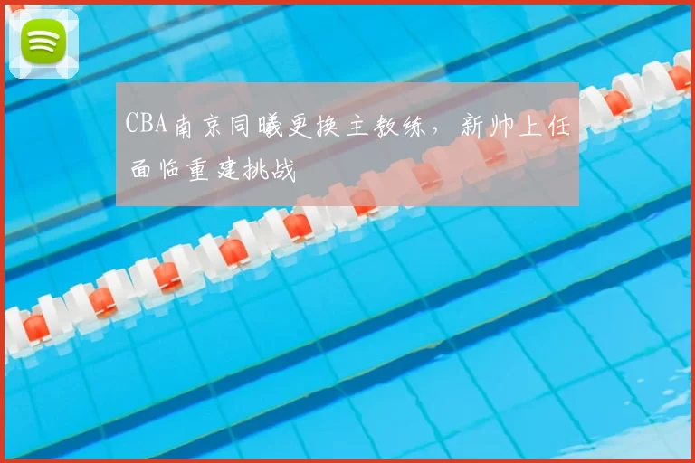 CBA南京同曦更换主教练，新帅上任面临重建挑战