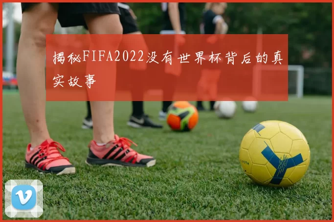 揭秘FIFA2022没有世界杯背后的真实故事