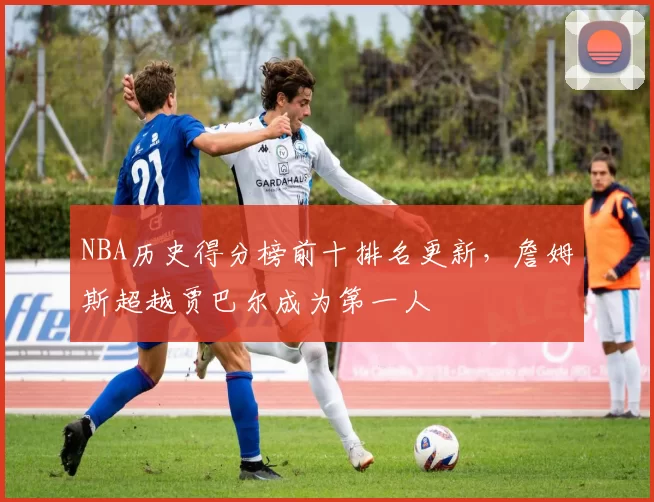 NBA历史得分榜前十排名更新，詹姆斯超越贾巴尔成为第一人