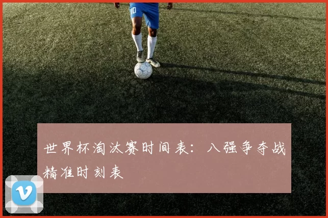 世界杯淘汰赛时间表：八强争夺战精准时刻表