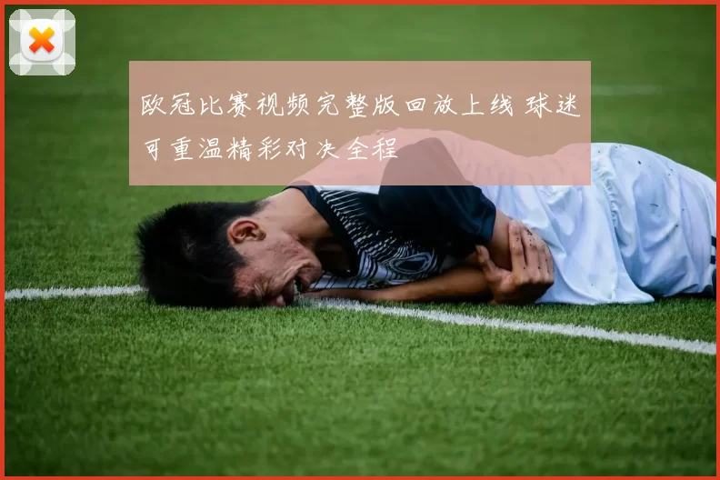欧冠比赛视频完整版回放上线 球迷可重温精彩对决全程