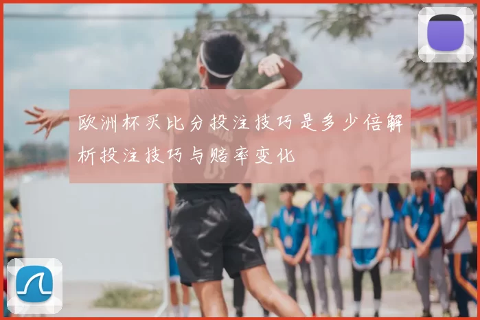 欧洲杯买比分投注技巧是多少倍解析投注技巧与赔率变化