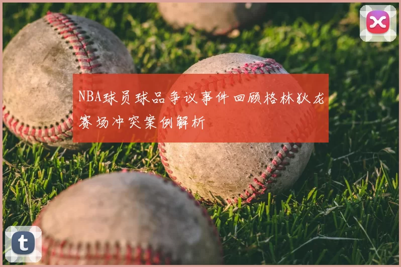 NBA球员球品争议事件回顾格林狄龙赛场冲突案例解析