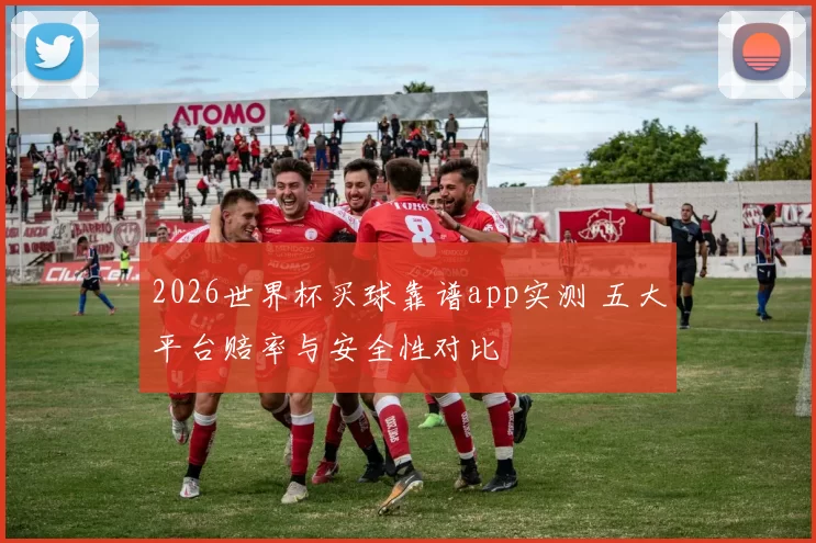 2026世界杯买球靠谱app实测 五大平台赔率与安全性对比