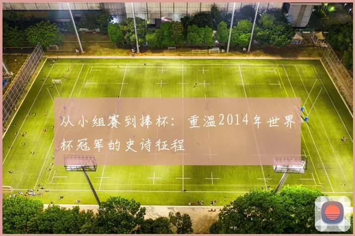 从小组赛到捧杯:重温2014年世界杯冠军的史诗征程