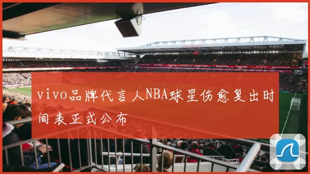 vivo品牌代言人NBA球星伤愈复出时间表正式公布