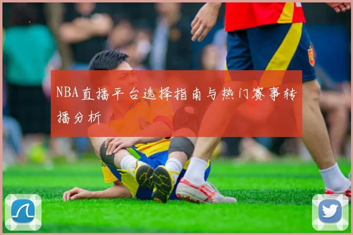 NBA直播平台选择指南与热门赛事转播分析