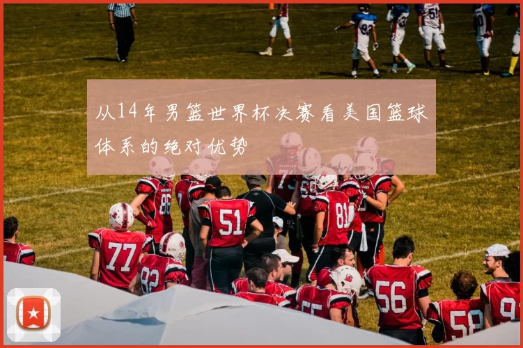 从14年男篮世界杯决赛看美国篮球体系的绝对优势