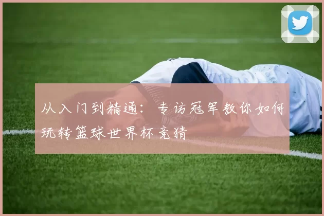 从入门到精通：专访冠军教你如何玩转篮球世界杯竞猜