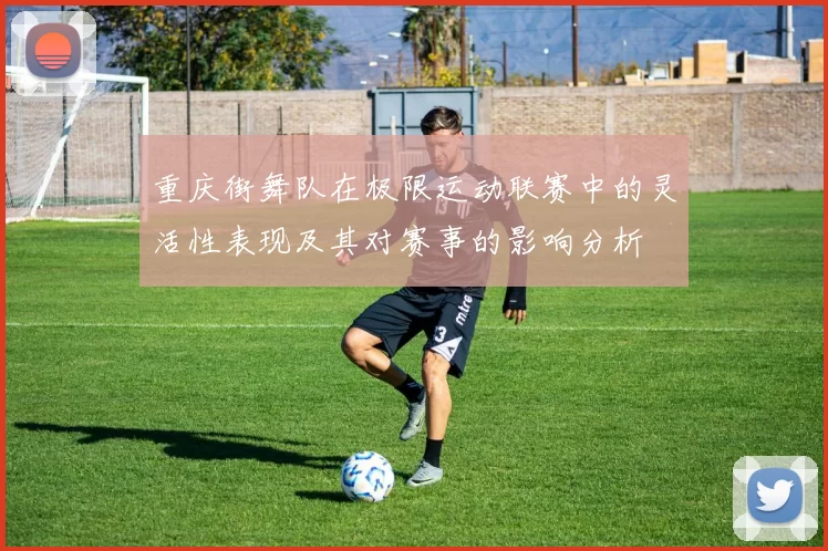重庆街舞队在极限运动联赛中的灵活性表现及其对赛事的影响分析
