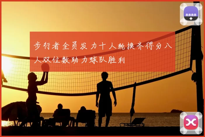 步行者全员发力十人轮换齐得分八人双位数助力球队胜利