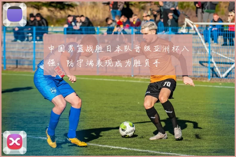 中国男篮战胜日本队晋级亚洲杯八强，防守端表现成为胜负手