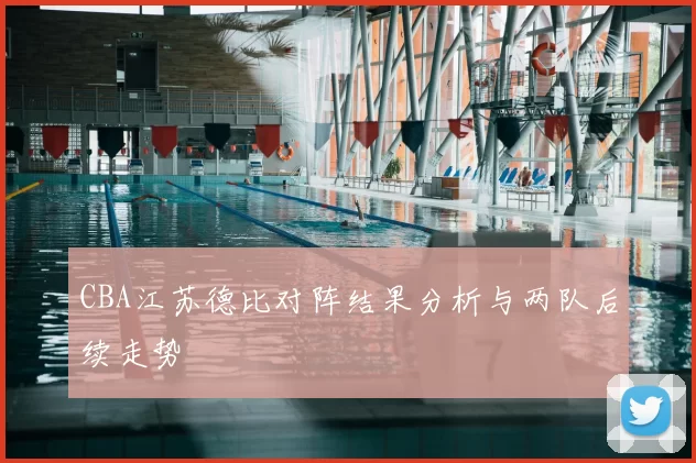 CBA江苏德比对阵结果分析与两队后续走势