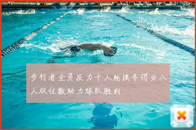 步行者全员发力十人轮换齐得分八人双位数助力球队胜利