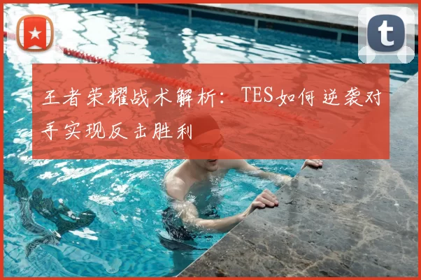 王者荣耀战术解析：TES如何逆袭对手实现反击胜利
