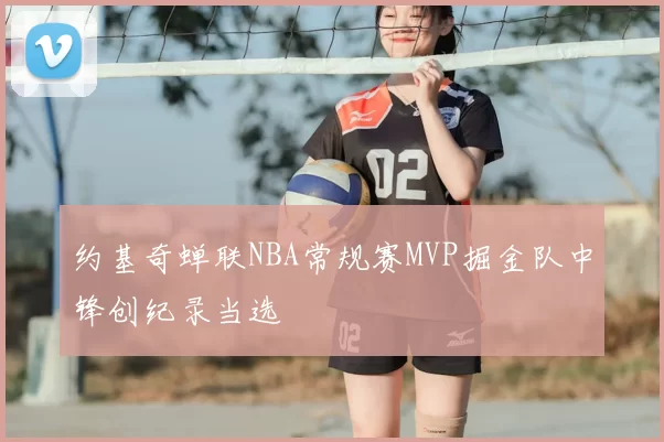 约基奇蝉联NBA常规赛MVP掘金队中锋创纪录当选