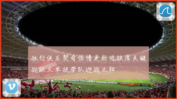 独行侠东契奇伤情更新将缺席关键战欧文单核带队迎战太阳