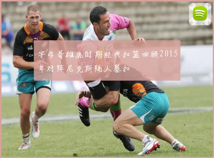 字母哥雄鹿时期经典扣篮回顾2015年对阵尼克斯隔人暴扣