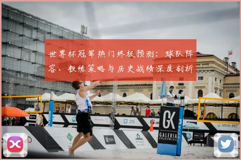 世界杯冠军热门终极预测:球队阵容、教练策略与历史战绩深度剖析