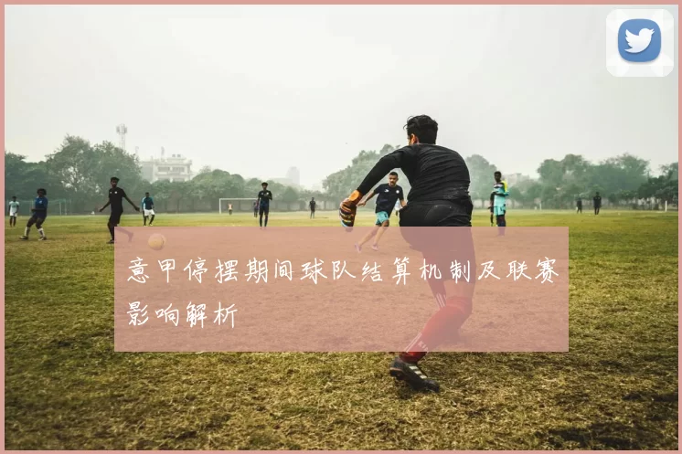 意甲停摆期间球队结算机制及联赛影响解析