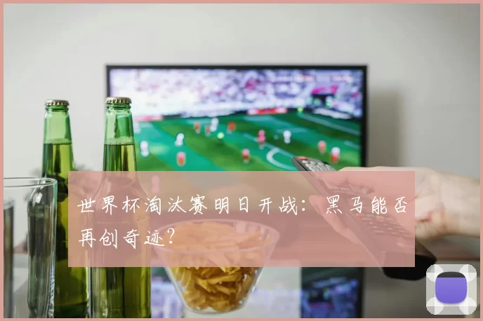 世界杯淘汰赛明日开战：黑马能否再创奇迹？