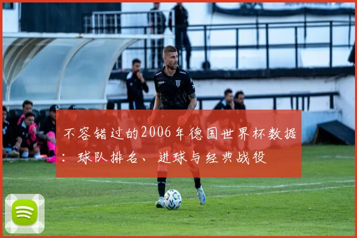 不容错过的2006年德国世界杯数据:球队排名、进球与经典战役