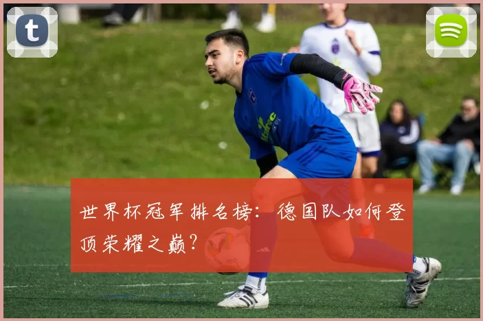 世界杯冠军排名榜：德国队如何登顶荣耀之巅？