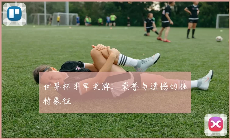 世界杯季军奖牌：荣誉与遗憾的独特象征