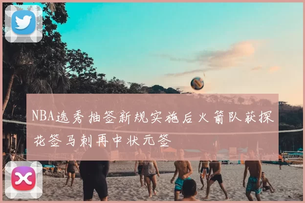 NBA选秀抽签新规实施后火箭队获探花签马刺再中状元签