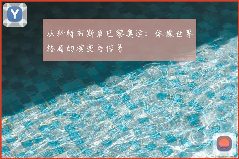 从科特布斯看巴黎奥运:体操世界格局的演变与信号