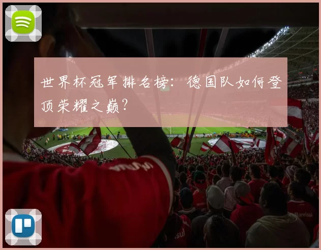 世界杯冠军排名榜:德国队如何登顶荣耀之巅?