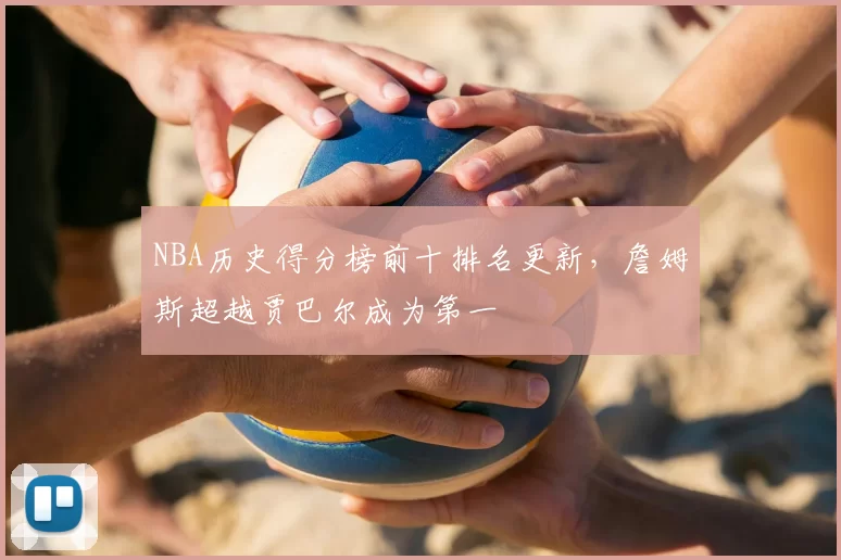 NBA历史得分榜前十排名更新,詹姆斯超越贾巴尔成为第一