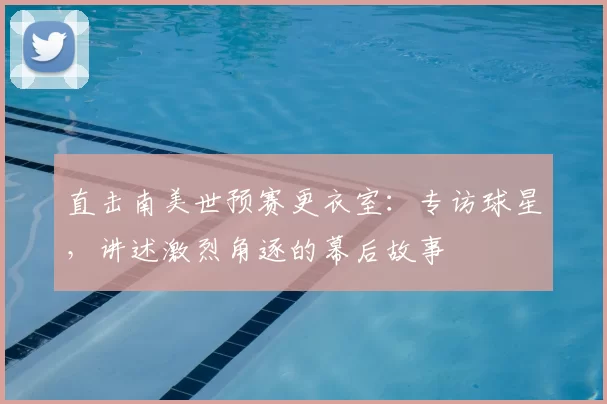 直击南美世预赛更衣室:专访球星,讲述激烈角逐的幕后故事