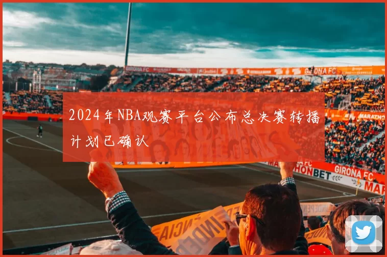 2024年NBA观赛平台公布总决赛转播计划已确认