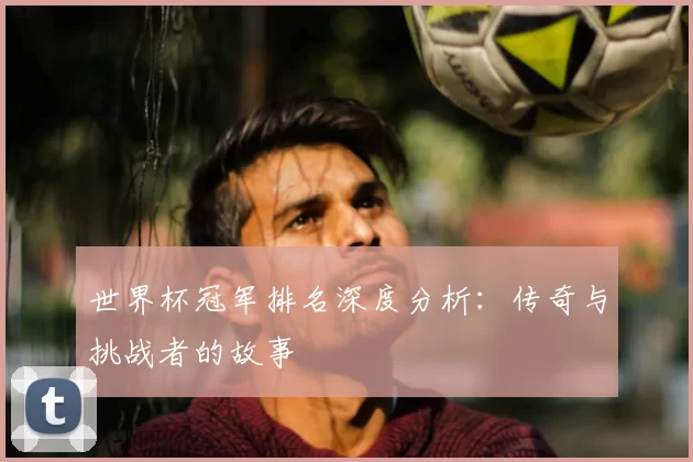 世界杯冠军排名深度分析:传奇与挑战者的故事